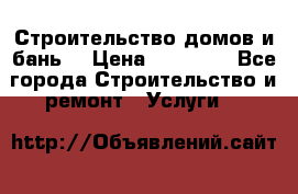 Строительство домов и бань  › Цена ­ 10 000 - Все города Строительство и ремонт » Услуги   